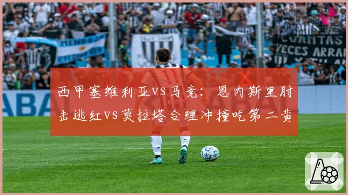 西甲塞维利亚vs马竞：恩内斯里肘击逃红vs莫拉塔合理冲撞吃第二黄，裁判长暂停职调查