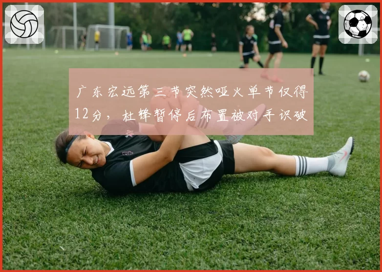 广东宏远第三节突然哑火单节仅得12分，杜锋暂停后布置被对手识破？