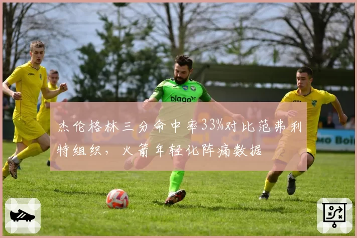 杰伦格林三分命中率33%对比范弗利特组织，火箭年轻化阵痛数据