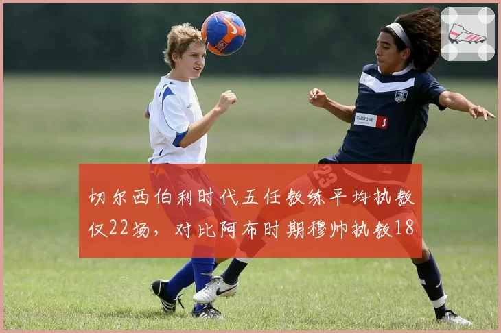 切尔西伯利时代五任教练平均执教仅22场，对比阿布时期穆帅执教187场稳定性悬殊