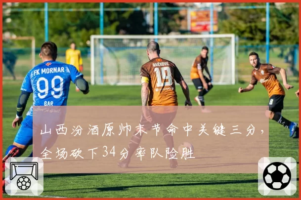 山西汾酒原帅末节命中关键三分，全场砍下34分率队险胜