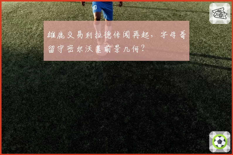 雄鹿交易利拉德传闻再起，字母哥留守密尔沃基前景几何？