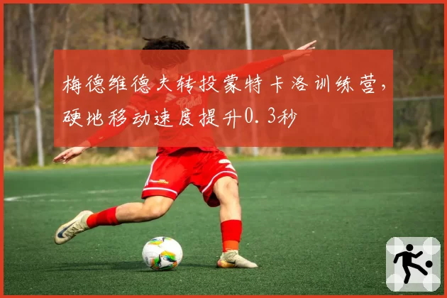梅德维德夫转投蒙特卡洛训练营，硬地移动速度提升0.3秒