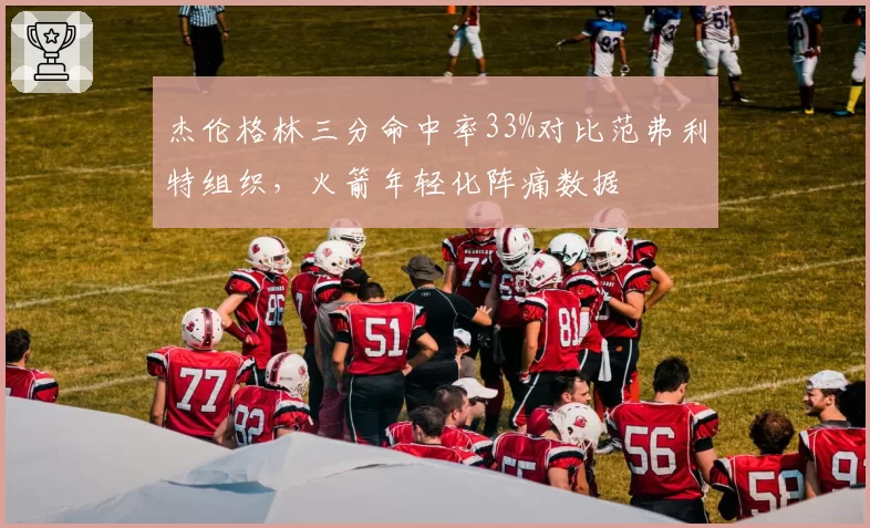 杰伦格林三分命中率33%对比范弗利特组织，火箭年轻化阵痛数据