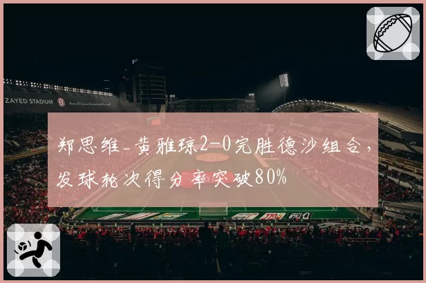 郑思维_黄雅琼2-0完胜德沙组合，发球轮次得分率突破80%