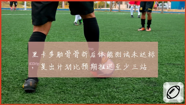 里卡多肋骨骨折后体能测试未达标，复出计划比预期推迟至少三站