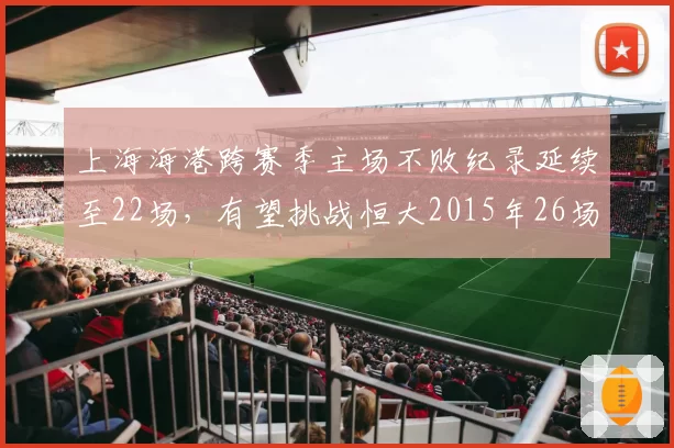 上海海港跨赛季主场不败纪录延续至22场，有望挑战恒大2015年26场神迹？
