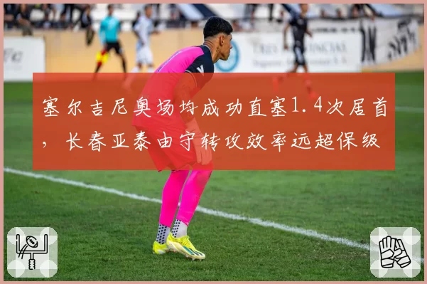 塞尔吉尼奥场均成功直塞1.4次居首，长春亚泰由守转攻效率远超保级区同行