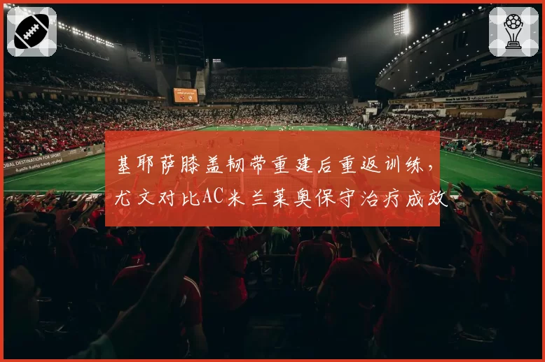 基耶萨膝盖韧带重建后重返训练，尤文对比AC米兰莱奥保守治疗成效