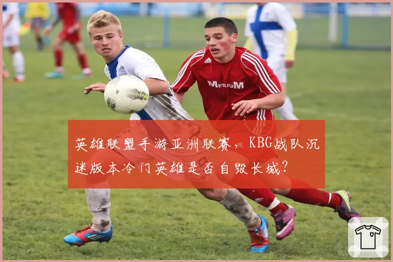 英雄联盟手游亚洲联赛，KBG战队沉迷版本冷门英雄是否自毁长城？