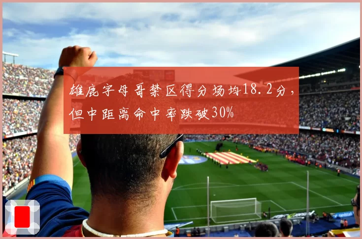 雄鹿字母哥禁区得分场均18.2分，但中距离命中率跌破30%