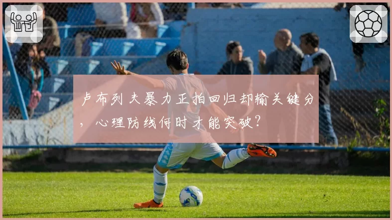 卢布列夫暴力正拍回归却输关键分，心理防线何时才能突破？