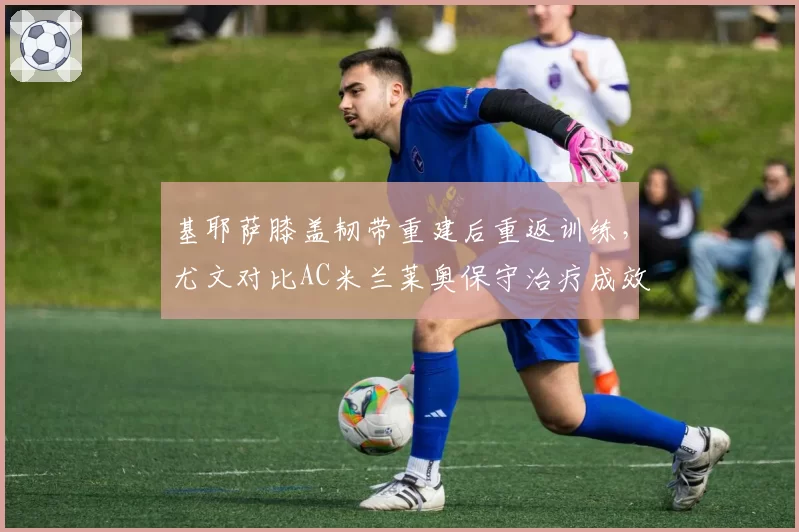 基耶萨膝盖韧带重建后重返训练，尤文对比AC米兰莱奥保守治疗成效