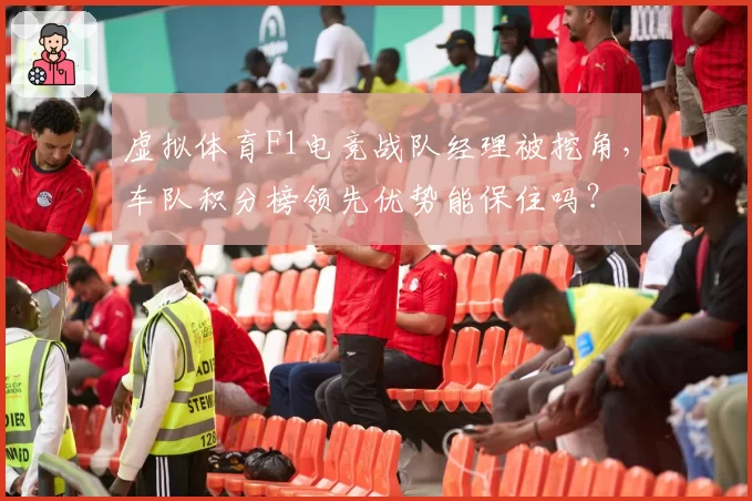 虚拟体育F1电竞战队经理被挖角，车队积分榜领先优势能保住吗？