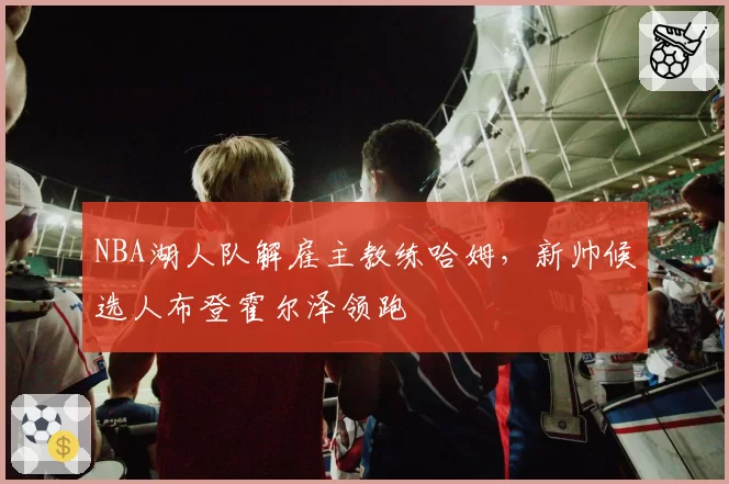 NBA湖人队解雇主教练哈姆，新帅候选人布登霍尔泽领跑