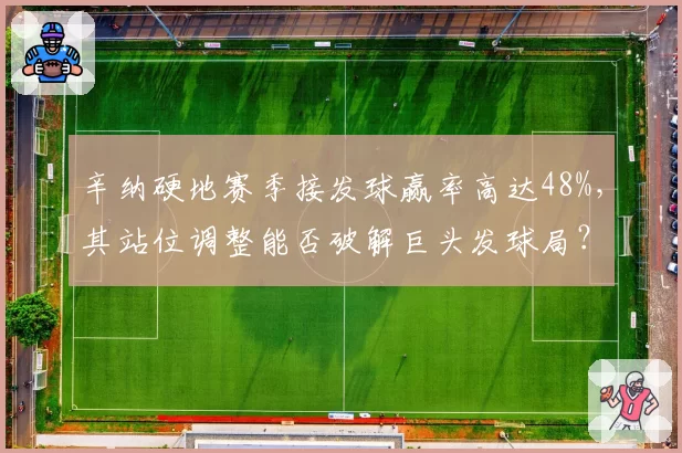 辛纳硬地赛季接发球赢率高达48%，其站位调整能否破解巨头发球局？