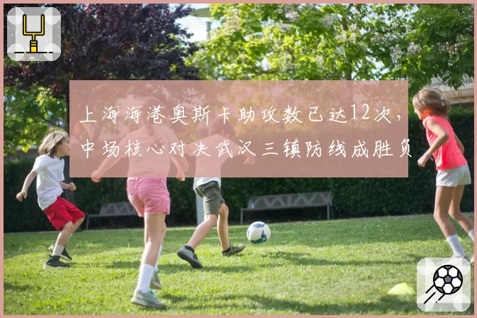 上海海港奥斯卡助攻数已达12次，中场核心对决武汉三镇防线成胜负手