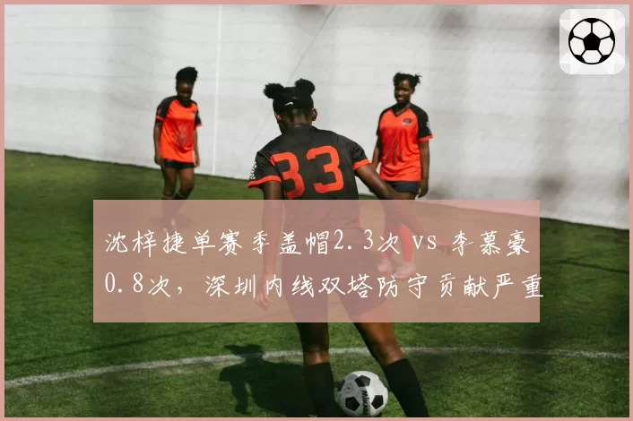 沈梓捷单赛季盖帽2.3次 vs 李慕豪0.8次，深圳内线双塔防守贡献严重失衡
