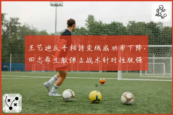 王艺迪反手相持变线成功率下降,田志希生胶弹击战术针对性极强