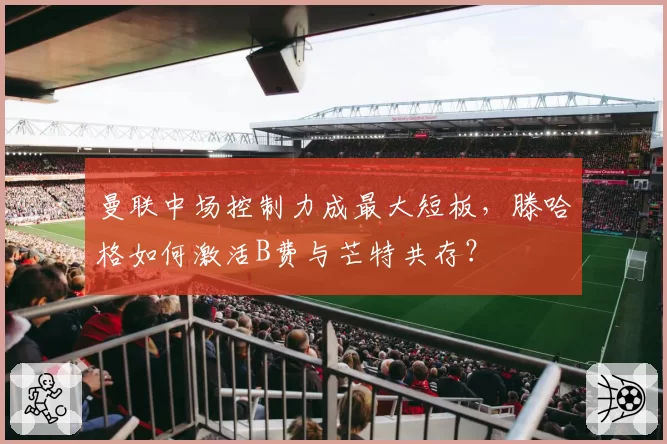 曼联中场控制力成最大短板，滕哈格如何激活B费与芒特共存？