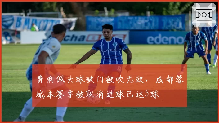 费利佩头球破门被吹无效，成都蓉城本赛季被取消进球已达5球