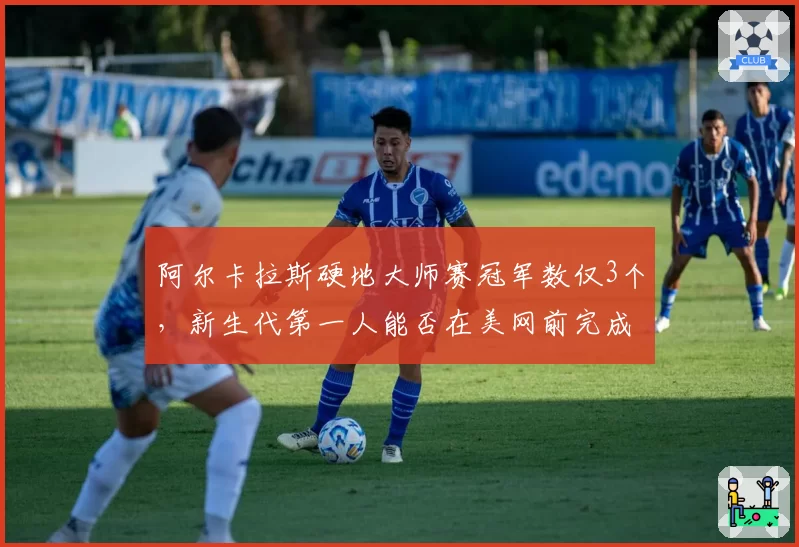 阿尔卡拉斯硬地大师赛冠军数仅3个，新生代第一人能否在美网前完成突破？