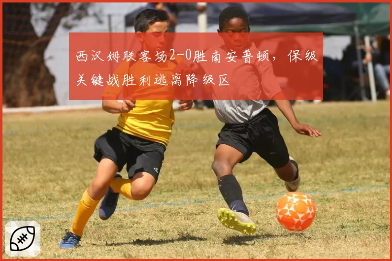 西汉姆联客场2-0胜南安普顿，保级关键战胜利逃离降级区