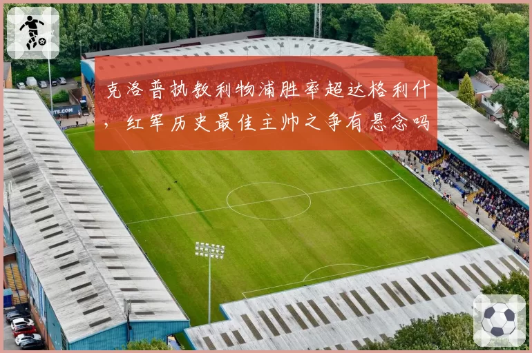 克洛普执教利物浦胜率超达格利什，红军历史最佳主帅之争有悬念吗？
