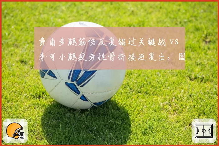 费南多腿筋伤反复错过关键战 vs 李可小腿疲劳性骨折接近复出，国足归化球员伤病管理引媒体反思
