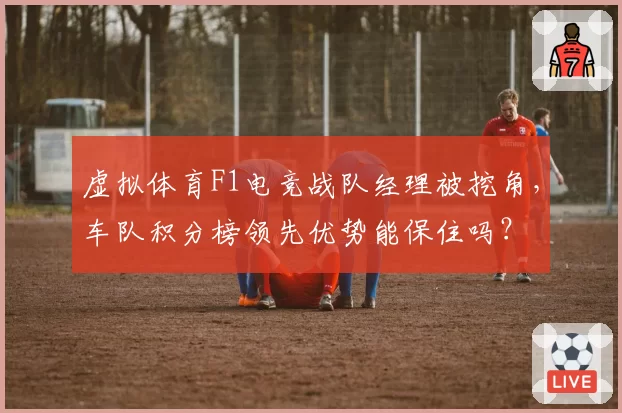 虚拟体育F1电竞战队经理被挖角，车队积分榜领先优势能保住吗？