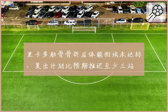 里卡多肋骨骨折后体能测试未达标，复出计划比预期推迟至少三站