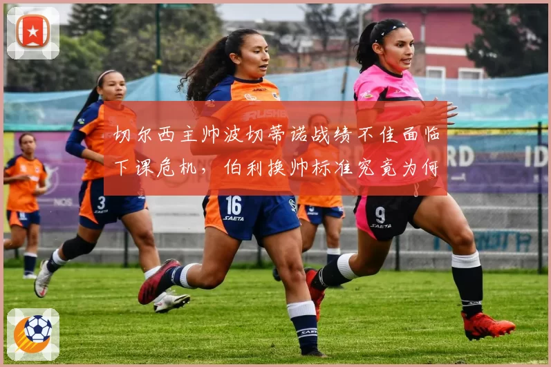 切尔西主帅波切蒂诺战绩不佳面临下课危机，伯利换帅标准究竟为何？