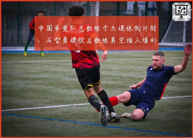 中国举重队总教练于杰退休倒计时，石智勇退役后教练真空谁人填补？