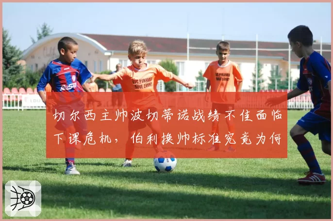 切尔西主帅波切蒂诺战绩不佳面临下课危机，伯利换帅标准究竟为何？
