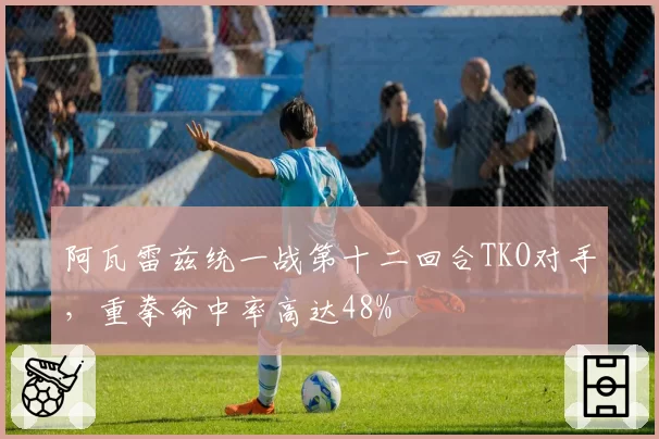 阿瓦雷兹统一战第十二回合TKO对手，重拳命中率高达48%