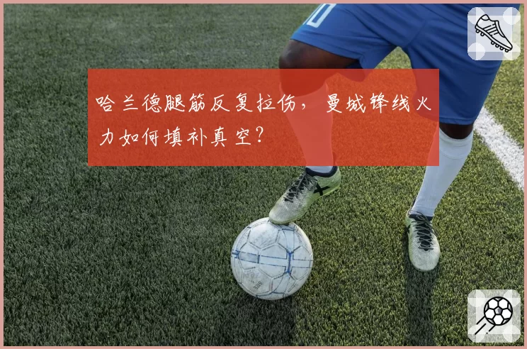哈兰德腿筋反复拉伤，曼城锋线火力如何填补真空？