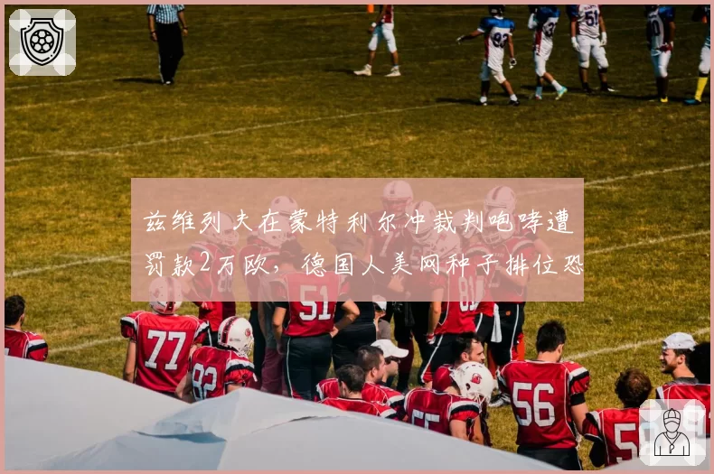 兹维列夫在蒙特利尔冲裁判咆哮遭罚款2万欧，德国人美网种子排位恐受影响