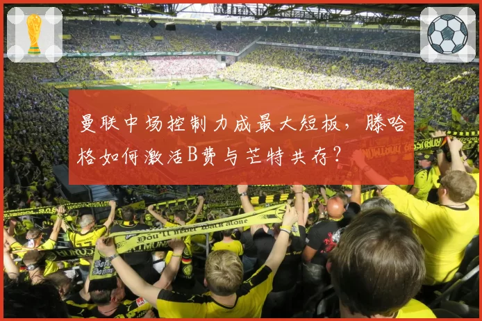 曼联中场控制力成最大短板，滕哈格如何激活B费与芒特共存？
