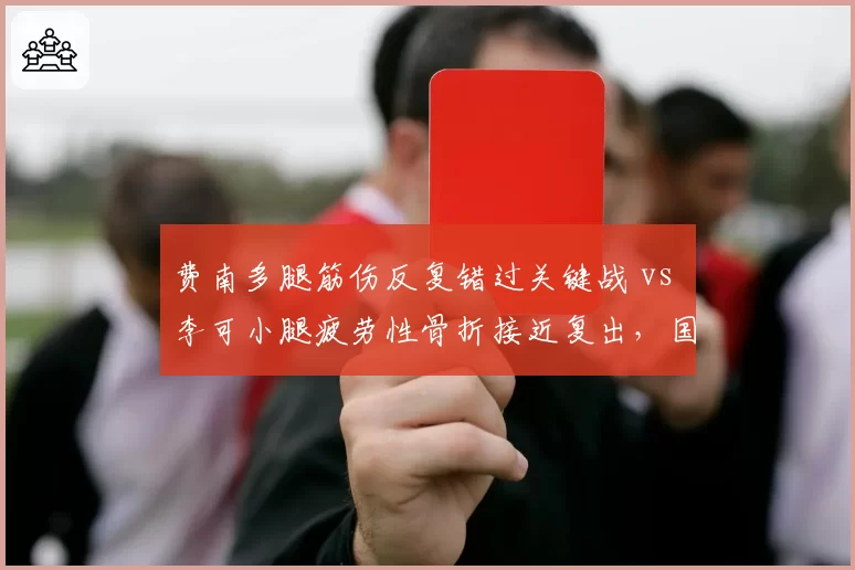费南多腿筋伤反复错过关键战 vs 李可小腿疲劳性骨折接近复出，国足归化球员伤病管理引媒体反思