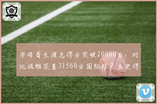 字母哥生涯总得分突破20000分，对比诺维茨基31560分国际球员历史得分王之路