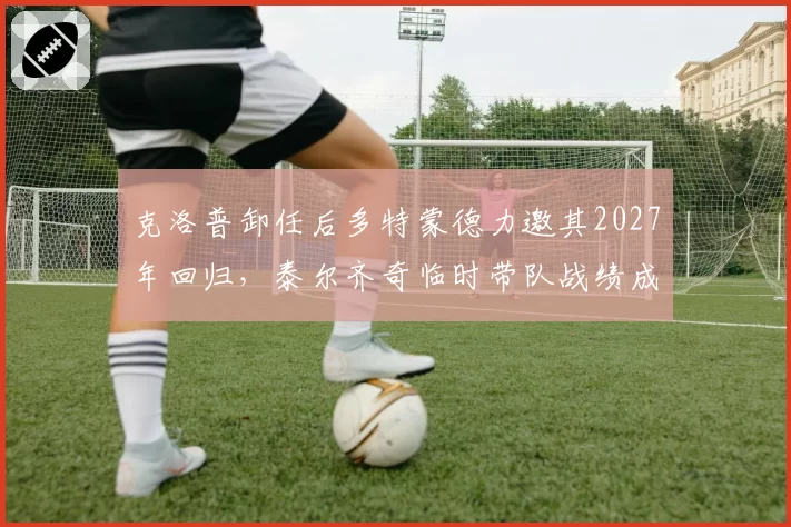 克洛普卸任后多特蒙德力邀其2027年回归，泰尔齐奇临时带队战绩成关键筹码