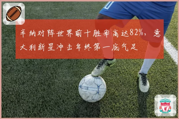 辛纳对阵世界前十胜率高达82%，意大利新星冲击年终第一底气足