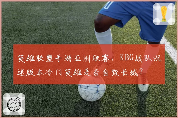 英雄联盟手游亚洲联赛，KBG战队沉迷版本冷门英雄是否自毁长城？