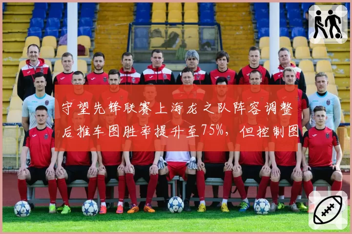 守望先锋联赛上海龙之队阵容调整后推车图胜率提升至75%，但控制图胜率仅40%