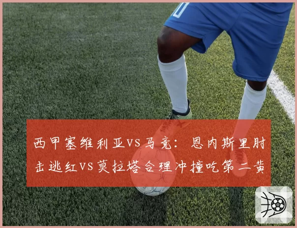 西甲塞维利亚vs马竞：恩内斯里肘击逃红vs莫拉塔合理冲撞吃第二黄，裁判长暂停职调查