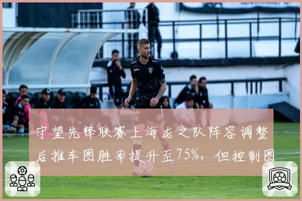 守望先锋联赛上海龙之队阵容调整后推车图胜率提升至75%，但控制图胜率仅40%