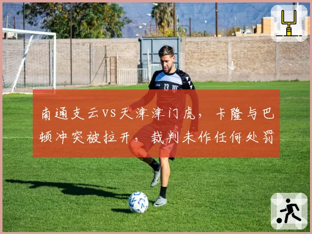 南通支云vs天津津门虎，卡隆与巴顿冲突被拉开，裁判未作任何处罚引发争议