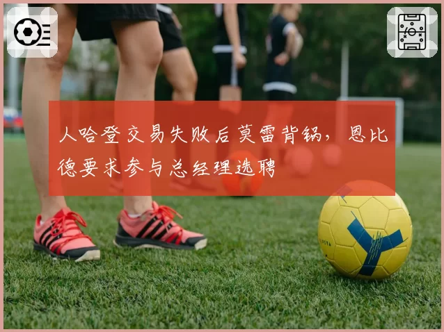 人哈登交易失败后莫雷背锅，恩比德要求参与总经理选聘
