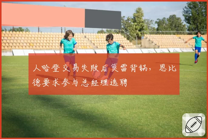 人哈登交易失败后莫雷背锅，恩比德要求参与总经理选聘