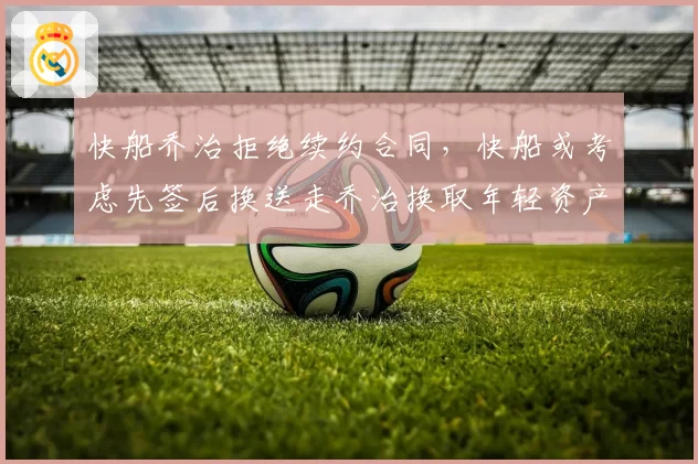 快船乔治拒绝续约合同，快船或考虑先签后换送走乔治换取年轻资产